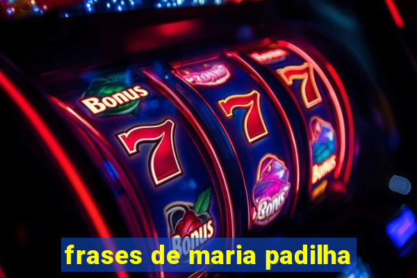 frases de maria padilha